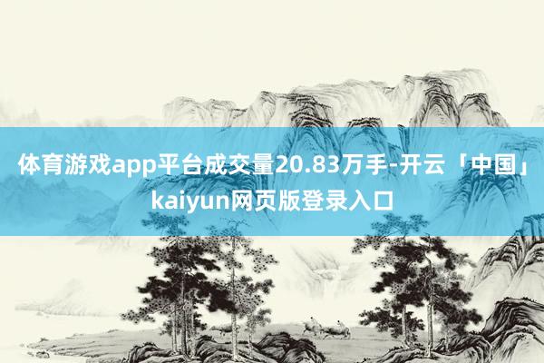 体育游戏app平台成交量20.83万手-开云「中国」kaiyun网页版登录入口