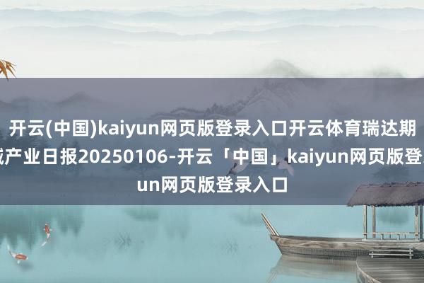 开云(中国)kaiyun网页版登录入口开云体育瑞达期货烧碱产业日报20250106-开云「中国」kaiyun网页版登录入口