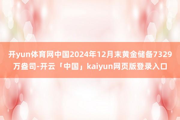 开yun体育网中国2024年12月末黄金储备7329万盎司-开云「中国」kaiyun网页版登录入口