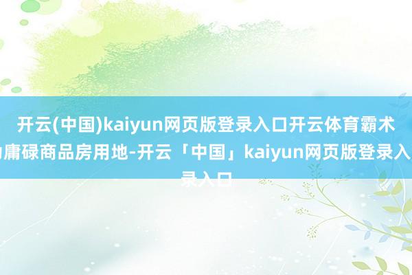 开云(中国)kaiyun网页版登录入口开云体育霸术为庸碌商品房用地-开云「中国」kaiyun网页版登录入口