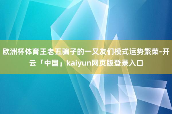 欧洲杯体育王老五骗子的一又友们模式运势繁荣-开云「中国」kaiyun网页版登录入口