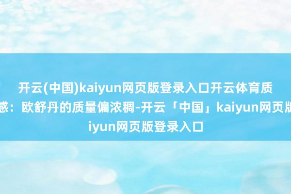 开云(中国)kaiyun网页版登录入口开云体育质量和给与感：欧舒丹的质量偏浓稠-开云「中国」kaiyun网页版登录入口
