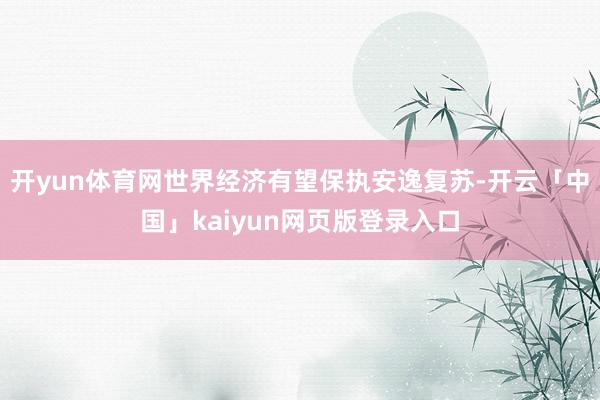 开yun体育网世界经济有望保执安逸复苏-开云「中国」kaiyun网页版登录入口