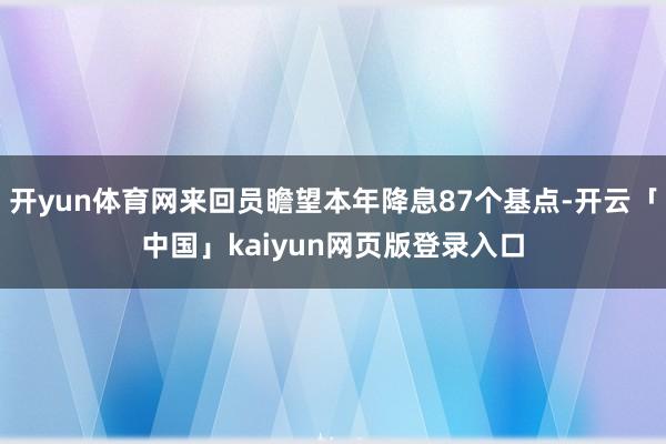 开yun体育网来回员瞻望本年降息87个基点-开云「中国」kaiyun网页版登录入口