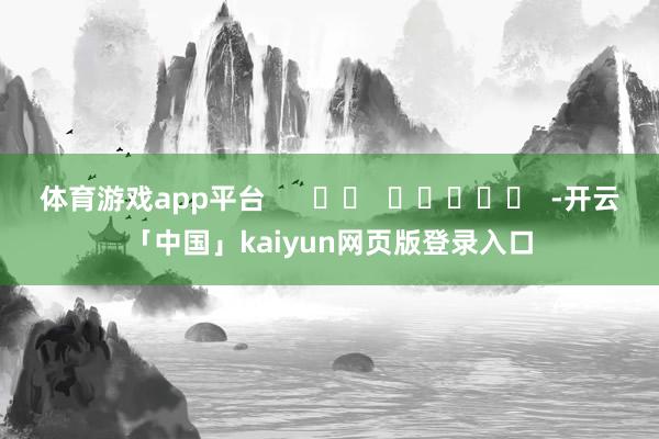 体育游戏app平台      		  					  -开云「中国」kaiyun网页版登录入口
