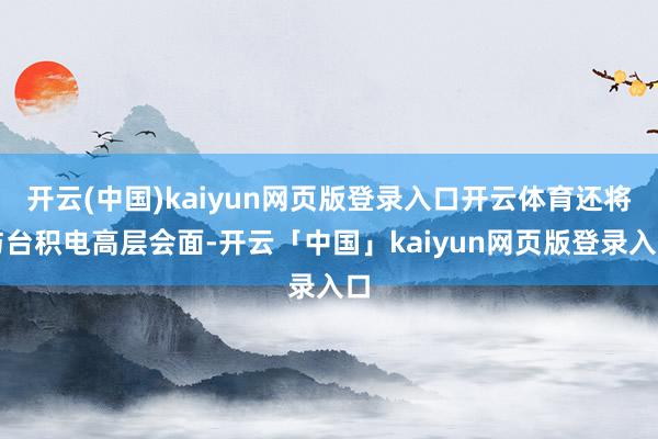 开云(中国)kaiyun网页版登录入口开云体育还将与台积电高层会面-开云「中国」kaiyun网页版登录入口