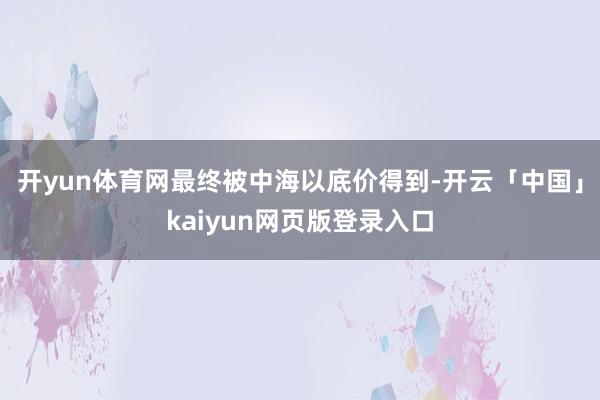 开yun体育网最终被中海以底价得到-开云「中国」kaiyun网页版登录入口