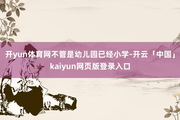 开yun体育网不管是幼儿园已经小学-开云「中国」kaiyun网页版登录入口