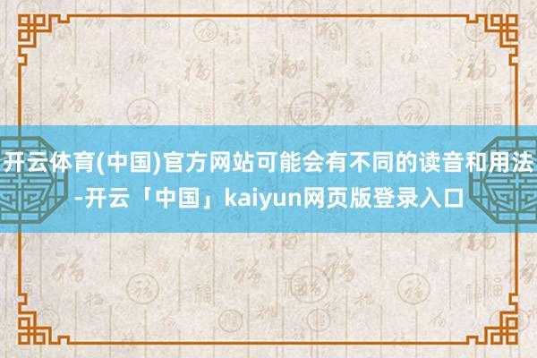 开云体育(中国)官方网站可能会有不同的读音和用法-开云「中国」kaiyun网页版登录入口