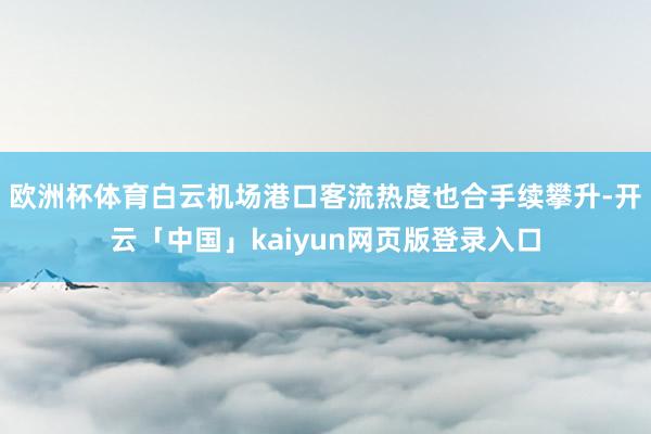 欧洲杯体育白云机场港口客流热度也合手续攀升-开云「中国」kaiyun网页版登录入口