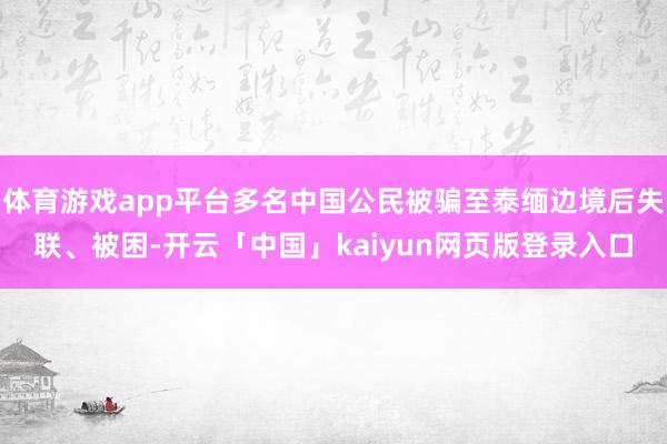 体育游戏app平台多名中国公民被骗至泰缅边境后失联、被困-开云「中国」kaiyun网页版登录入口
