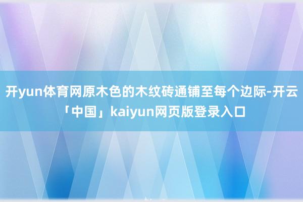 开yun体育网原木色的木纹砖通铺至每个边际-开云「中国」kaiyun网页版登录入口
