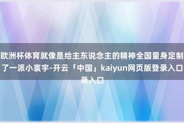 欧洲杯体育就像是给主东说念主的精神全国量身定制了一派小寰宇-开云「中国」kaiyun网页版登录入口