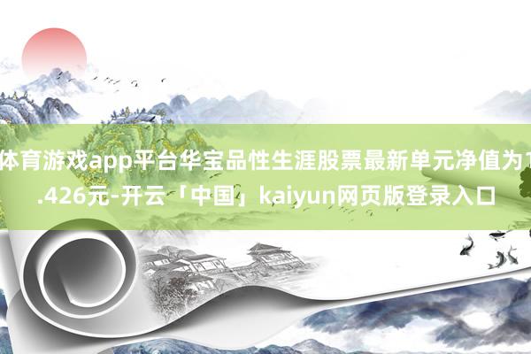 体育游戏app平台华宝品性生涯股票最新单元净值为1.426元-开云「中国」kaiyun网页版登录入口