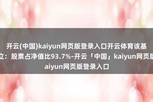 开云(中国)kaiyun网页版登录入口开云体育该基金钞票设立：股票占净值比93.7%-开云「中国」kaiyun网页版登录入口