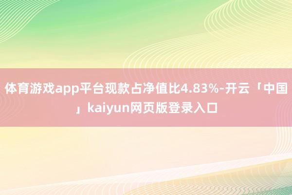 体育游戏app平台现款占净值比4.83%-开云「中国」kaiyun网页版登录入口