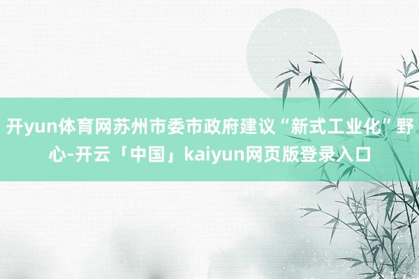 开yun体育网苏州市委市政府建议“新式工业化”野心-开云「中国」kaiyun网页版登录入口