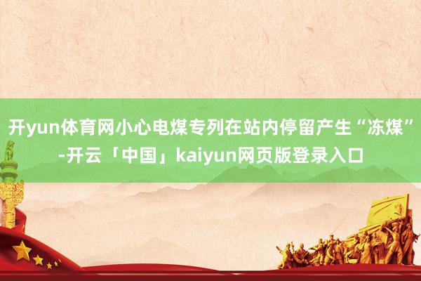 开yun体育网小心电煤专列在站内停留产生“冻煤”-开云「中国」kaiyun网页版登录入口