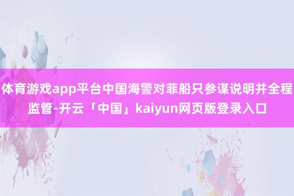 体育游戏app平台中国海警对菲船只参谋说明并全程监管-开云「中国」kaiyun网页版登录入口