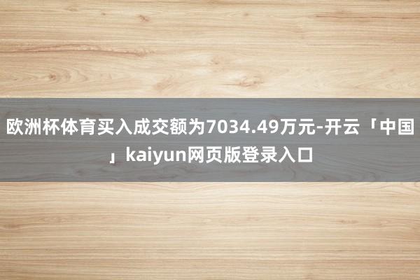 欧洲杯体育买入成交额为7034.49万元-开云「中国」kaiyun网页版登录入口