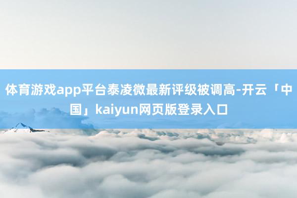 体育游戏app平台泰凌微最新评级被调高-开云「中国」kaiyun网页版登录入口
