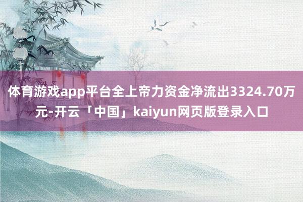 体育游戏app平台全上帝力资金净流出3324.70万元-开云「中国」kaiyun网页版登录入口