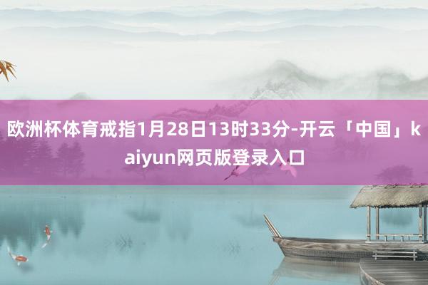 欧洲杯体育戒指1月28日13时33分-开云「中国」kaiyun网页版登录入口