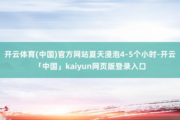 开云体育(中国)官方网站夏天浸泡4-5个小时-开云「中国」kaiyun网页版登录入口