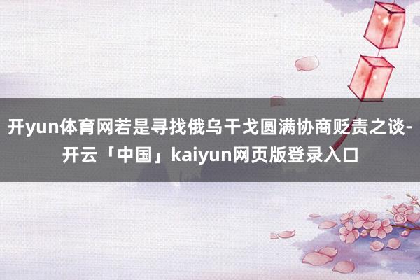 开yun体育网若是寻找俄乌干戈圆满协商贬责之谈-开云「中国」kaiyun网页版登录入口