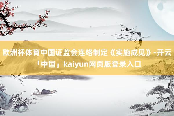 欧洲杯体育中国证监会连络制定《实施成见》-开云「中国」kaiyun网页版登录入口
