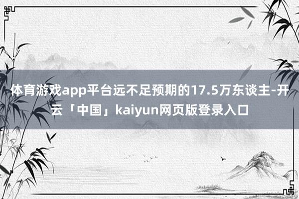 体育游戏app平台远不足预期的17.5万东谈主-开云「中国」kaiyun网页版登录入口