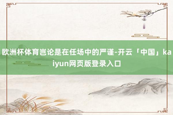 欧洲杯体育岂论是在任场中的严谨-开云「中国」kaiyun网页版登录入口