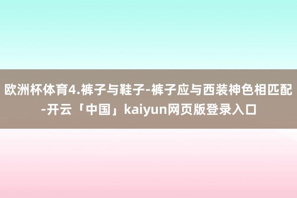 欧洲杯体育4.裤子与鞋子-裤子应与西装神色相匹配-开云「中国」kaiyun网页版登录入口