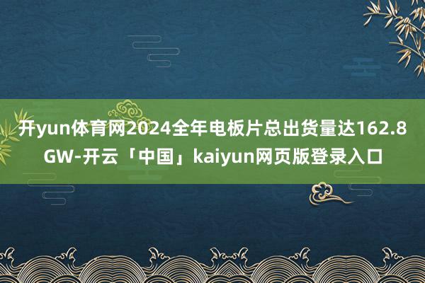 开yun体育网2024全年电板片总出货量达162.8GW-开云「中国」kaiyun网页版登录入口