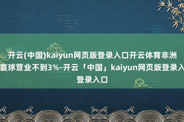 开云(中国)kaiyun网页版登录入口开云体育非洲占寰球营业不到3%-开云「中国」kaiyun网页版登录入口