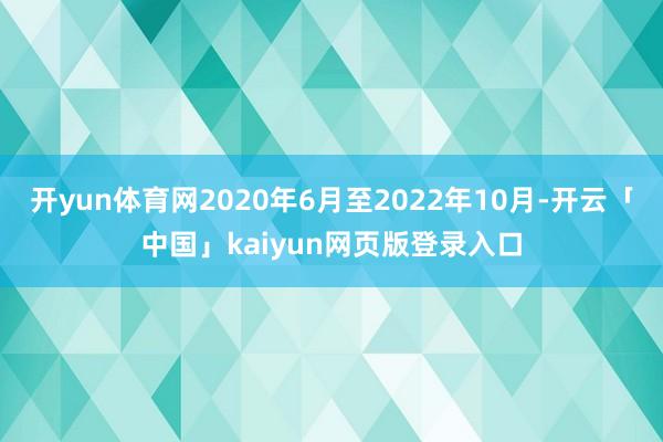 开yun体育网2020年6月至2022年10月-开云「中国」kaiyun网页版登录入口