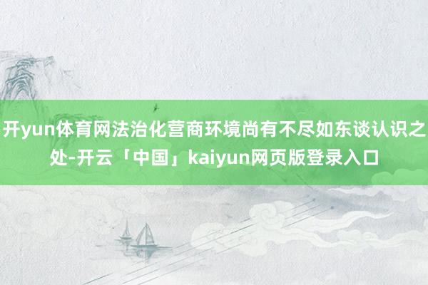 开yun体育网法治化营商环境尚有不尽如东谈认识之处-开云「中国」kaiyun网页版登录入口