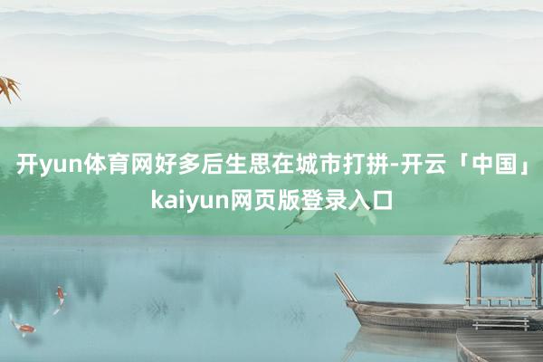 开yun体育网好多后生思在城市打拼-开云「中国」kaiyun网页版登录入口