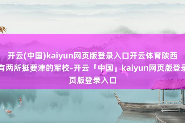 开云(中国)kaiyun网页版登录入口开云体育陕西那儿有两所挺要津的军校-开云「中国」kaiyun网页版登录入口