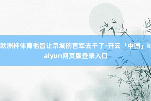 欧洲杯体育他皆让京城的官军去干了-开云「中国」kaiyun网页版登录入口
