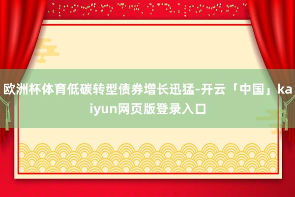 欧洲杯体育低碳转型债券增长迅猛-开云「中国」kaiyun网页版登录入口