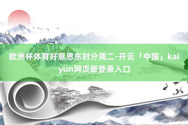 欧洲杯体育　　好意思东时分周二-开云「中国」kaiyun网页版登录入口