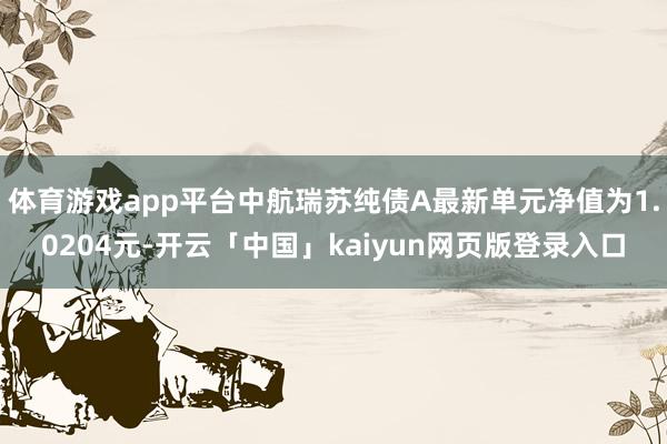 体育游戏app平台中航瑞苏纯债A最新单元净值为1.0204元-开云「中国」kaiyun网页版登录入口