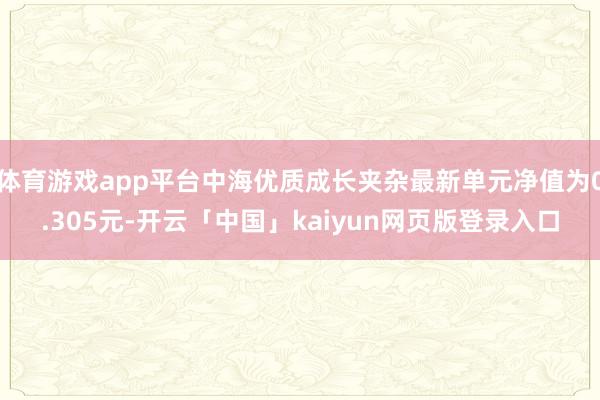 体育游戏app平台中海优质成长夹杂最新单元净值为0.305元-开云「中国」kaiyun网页版登录入口