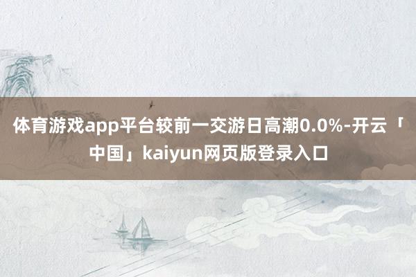 体育游戏app平台较前一交游日高潮0.0%-开云「中国」kaiyun网页版登录入口