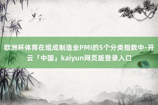 欧洲杯体育在组成制造业PMI的5个分类指数中-开云「中国」kaiyun网页版登录入口