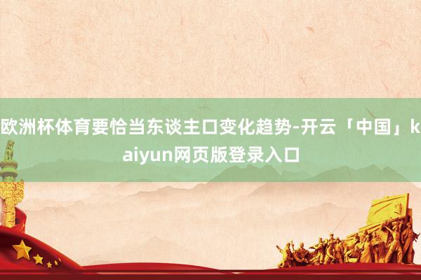 欧洲杯体育要恰当东谈主口变化趋势-开云「中国」kaiyun网页版登录入口