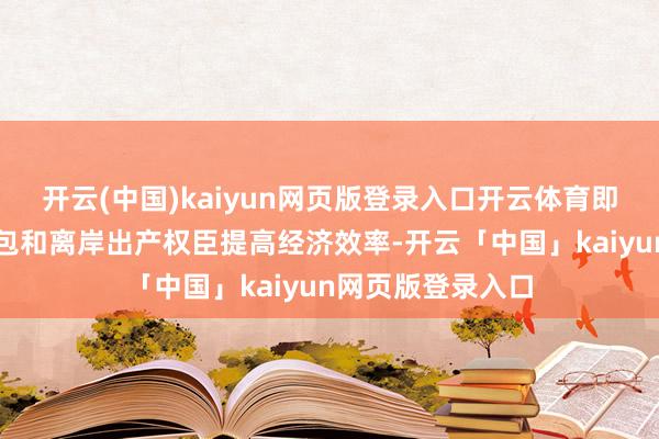 开云(中国)kaiyun网页版登录入口开云体育即通过中间品的外包和离岸出产权臣提高经济效率-开云「中国」kaiyun网页版登录入口