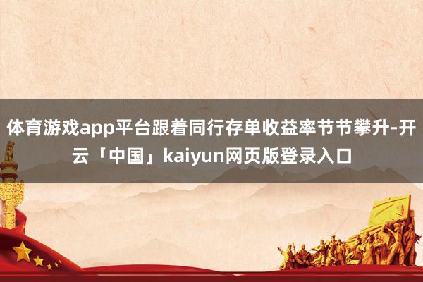 体育游戏app平台跟着同行存单收益率节节攀升-开云「中国」kaiyun网页版登录入口