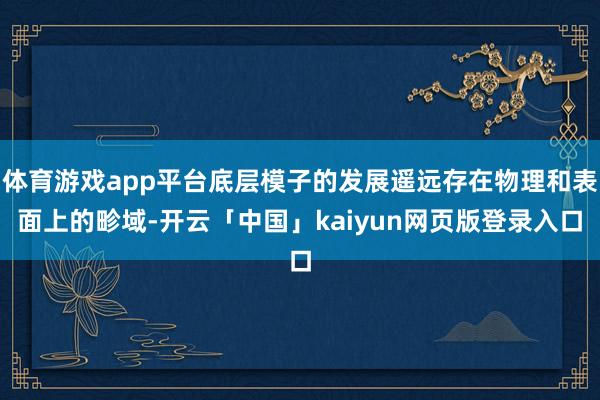 体育游戏app平台底层模子的发展遥远存在物理和表面上的畛域-开云「中国」kaiyun网页版登录入口